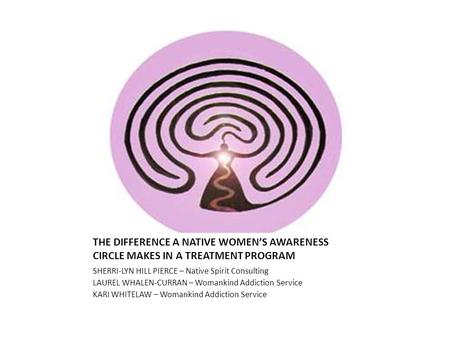 THE DIFFERENCE A NATIVE WOMEN’S AWARENESS CIRCLE MAKES IN A TREATMENT PROGRAM SHERRI-LYN HILL PIERCE – Native Spirit Consulting LAUREL WHALEN-CURRAN –