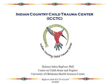 BigFoot 2006 -ICCTC-CCAN- OUHSC Indian Country Child Trauma Center (ICCTC) Dolores Subia BigFoot, PhD Center on Child Abuse and Neglect University of Oklahoma.