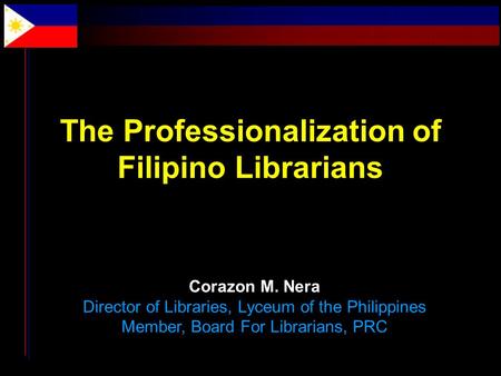 The Professionalization of Filipino Librarians Corazon M. Nera Director of Libraries, Lyceum of the Philippines Member, Board For Librarians, PRC.