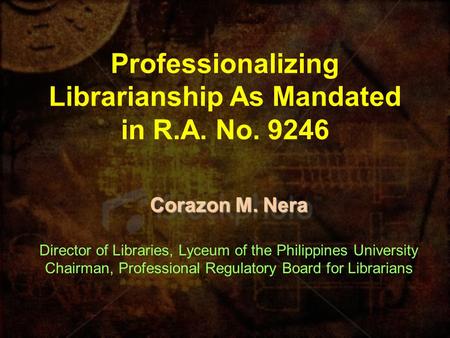 Professionalizing Librarianship As Mandated in R.A. No. 9246 Corazon M. Nera Director of Libraries, Lyceum of the Philippines University Chairman, Professional.