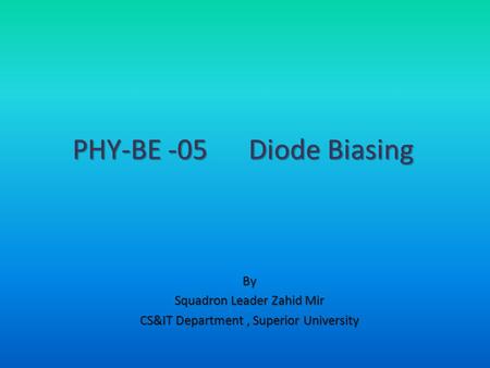 By Squadron Leader Zahid Mir CS&IT Department, Superior University PHY-BE -05 Diode Biasing.