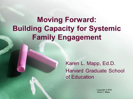 Moving Forward: Building Capacity for Systemic Family Engagement Karen L. Mapp, Ed.D. Harvard Graduate School of Education Copyright © 2012 Karen L. Mapp.
