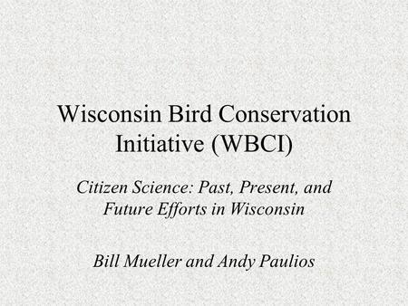 Wisconsin Bird Conservation Initiative (WBCI) Citizen Science: Past, Present, and Future Efforts in Wisconsin Bill Mueller and Andy Paulios.