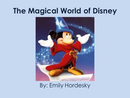The Magical World of Disney By: Emily Hordesky. OBJECTIVES Have fun with this presentation Create an interesting webpage with fun facts about Disney Use.