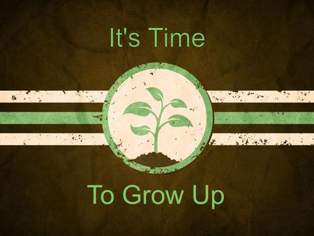 To Grow Up. It’s Time to Grow Up “Gifts are free, but maturity is expensive.” Bill Johnson, Spiritual Java.