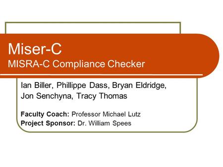 Miser-C MISRA-C Compliance Checker Ian Biller, Phillippe Dass, Bryan Eldridge, Jon Senchyna, Tracy Thomas Faculty Coach: Professor Michael Lutz Project.