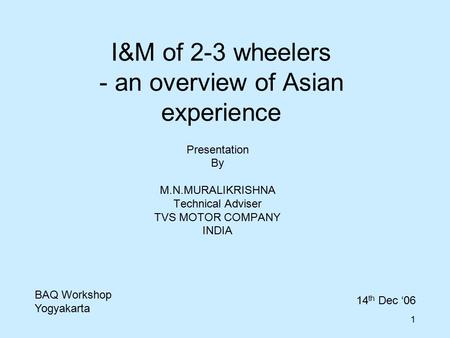 1 I&M of 2-3 wheelers - an overview of Asian experience Presentation By M.N.MURALIKRISHNA Technical Adviser TVS MOTOR COMPANY INDIA BAQ Workshop Yogyakarta.
