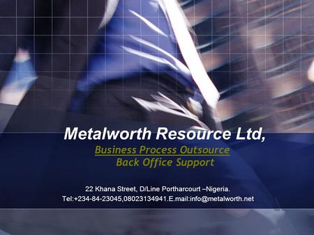 Metalworth Resource Ltd, Business Process Outsource Back Office Support 22 Khana Street, D/Line Portharcourt –Nigeria.