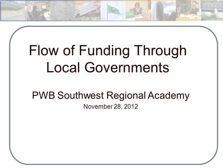 Flow of Funding Through Local Governments PWB Southwest Regional Academy November 28, 2012 Municipal Budgeting and Management August 16,2012.