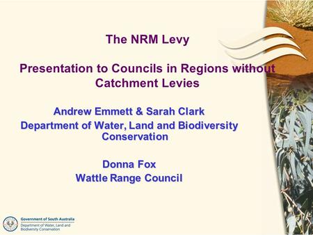 Andrew Emmett & Sarah Clark Department of Water, Land and Biodiversity Conservation Donna Fox Wattle Range Council The NRM Levy Presentation to Councils.