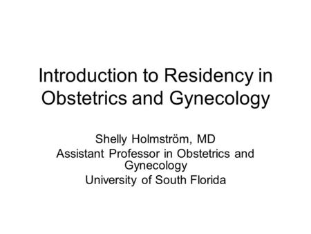 Introduction to Residency in Obstetrics and Gynecology Shelly Holmström, MD Assistant Professor in Obstetrics and Gynecology University of South Florida.