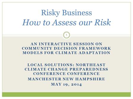 Risky Business How to Assess our Risk AN INTERACTIVE SESSION ON COMMUNITY DECISION FRAMEWORK MODELS FOR CLIMATE ADAPTATION LOCAL SOLUTIONS: NORTHEAST CLIMATE.