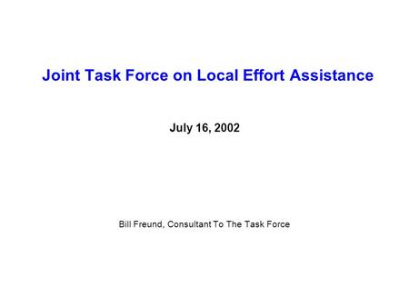 Joint Task Force on Local Effort Assistance July 16, 2002 Bill Freund, Consultant To The Task Force.