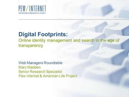 Digital Footprints: Online identity management and search in the age of transparency Web Managers Roundtable Mary Madden Senior Research Specialist Pew.