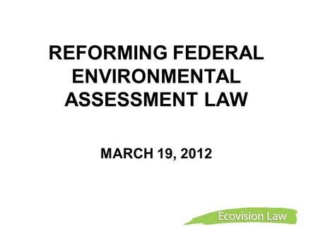 REFORMING FEDERAL ENVIRONMENTAL ASSESSMENT LAW MARCH 19, 2012.