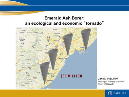 1 Emerald Ash Borer: an ecological and economic “tornado” John McNeil, RPF Manager, Forestry Services Town of Oakville.