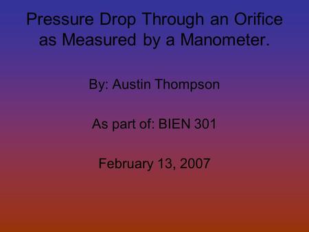 Pressure Drop Through an Orifice as Measured by a Manometer. By: Austin Thompson As part of: BIEN 301 February 13, 2007.