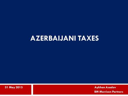 AZERBAIJANI TAXES 31 May 2013Aykhan Asadov BM Morrison Partners.