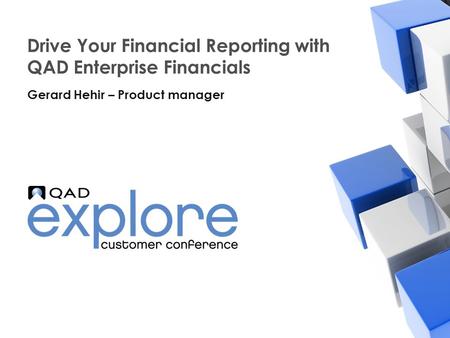 | Building the Effective Enterprise Drive Your Financial Reporting with QAD Enterprise Financials Gerard Hehir – Product manager.