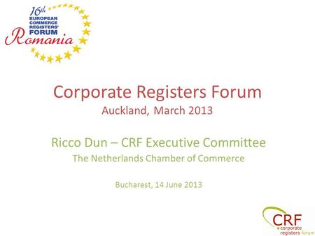 Corporate Registers Forum Auckland, March 2013 Ricco Dun – CRF Executive Committee The Netherlands Chamber of Commerce Bucharest, 14 June 2013.