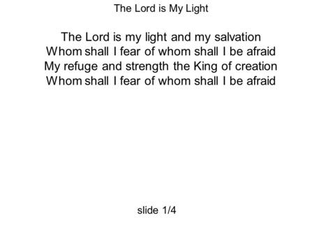 The Lord is My Light The Lord is my light and my salvation Whom shall I fear of whom shall I be afraid My refuge and strength the King of creation Whom.