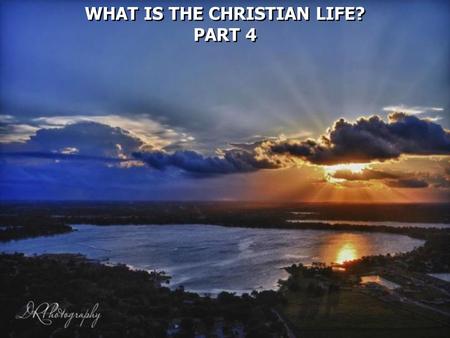 WHAT IS THE CHRISTIAN LIFE? PART 4 WHAT IS THE CHRISTIAN LIFE? PART 4.