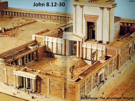 Backhouse: The Jerusalem Temple John 8.12-30. John 8.12 NET: Then Jesus spoke out again, ‘I am the light of the world. The one who follows me will never.