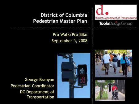 District of Columbia Pedestrian Master Plan Pro Walk/Pro Bike September 5, 2008 George Branyan Pedestrian Coordinator DC Department of Transportation.
