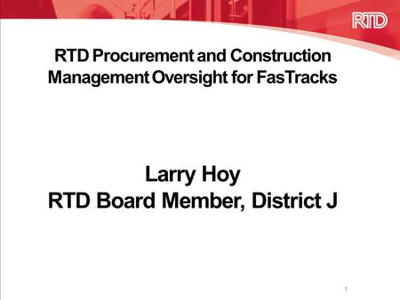 RTD Procurement and Construction Management Oversight for FasTracks Larry Hoy RTD Board Member, District J 1.