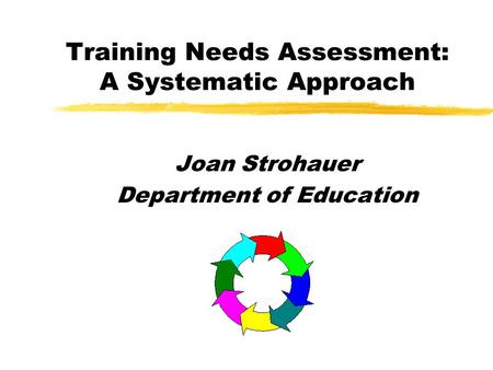 Training Needs Assessment: A Systematic Approach Joan Strohauer Department of Education.