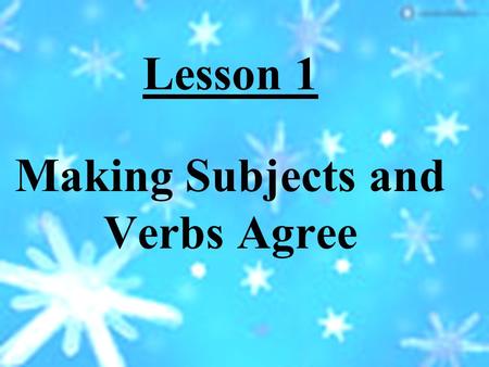 Lesson 1 Making Subjects and Verbs Agree Objective: (What You Will Learn) To recognize and write sentences in which the subject and the verb agree in.