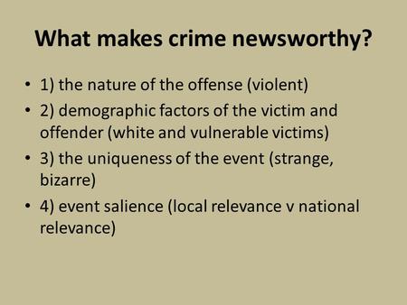 What makes crime newsworthy? 1) the nature of the offense (violent) 2) demographic factors of the victim and offender (white and vulnerable victims) 3)