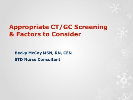 Appropriate CT/GC Screening & Factors to Consider Becky McCoy MSN, RN, CEN STD Nurse Consultant.