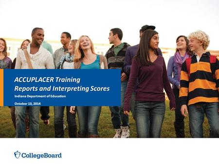 ACCUPLACER Training Reports and Interpreting Scores Indiana Department of Education October 13, 2014.