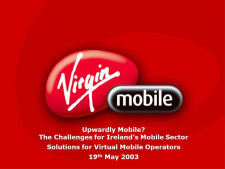 Upwardly Mobile? The Challenges for Ireland’s Mobile Sector Solutions for Virtual Mobile Operators 19 th May 2003.