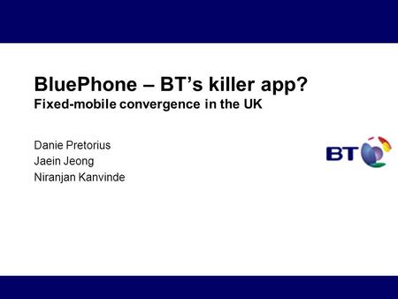 BluePhone – BT’s killer app? Fixed-mobile convergence in the UK Danie Pretorius Jaein Jeong Niranjan Kanvinde.