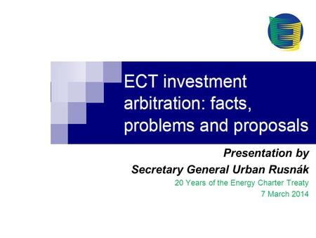 Presentation by Secretary General Urban Rusnák 20 Years of the Energy Charter Treaty 7 March 2014.