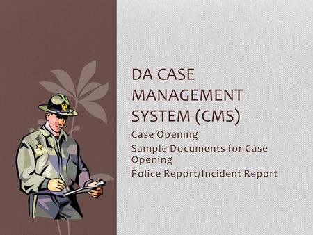 Case Opening Sample Documents for Case Opening Police Report/Incident Report DA CASE MANAGEMENT SYSTEM (CMS)