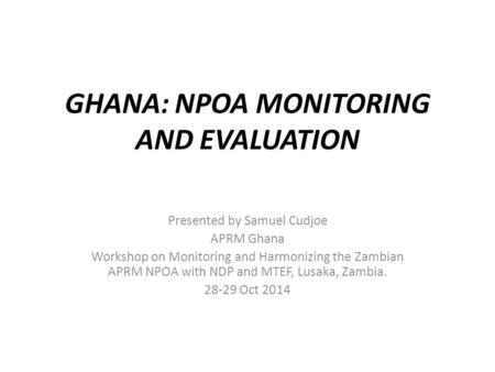 GHANA: NPOA MONITORING AND EVALUATION Presented by Samuel Cudjoe APRM Ghana Workshop on Monitoring and Harmonizing the Zambian APRM NPOA with NDP and MTEF,