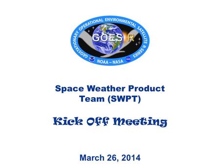 March 26, 2014 Space Weather Product Team (SWPT) Kick Off Meeting.