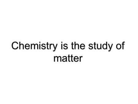 Chemistry is the study of matter. Learning Objectives Define the three states of matter Define the three states of matter Define element and compound.