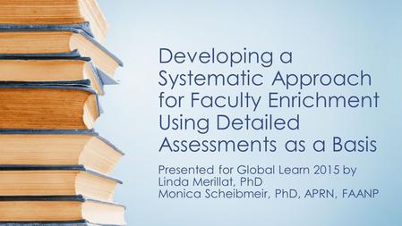 Developing a Systematic Approach for Faculty Enrichment Using Detailed Assessments as a Basis Presented for Global Learn 2015 by Linda Merillat, PhD Monica.