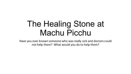 The Healing Stone at Machu Picchu Have you ever known someone who was really sick and doctors could not help them? What would you do to help them?