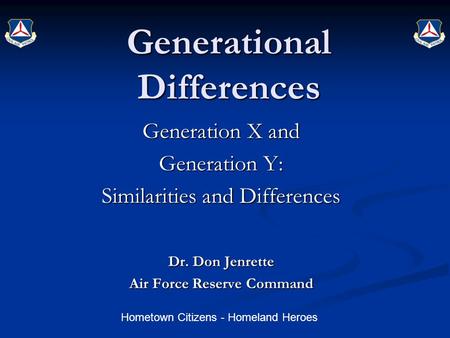 Hometown Citizens - Homeland Heroes Generational Differences Generation X and Generation Y: Similarities and Differences Dr. Don Jenrette Air Force Reserve.