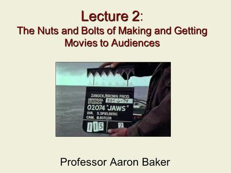 Lecture 2 The Nuts and Bolts of Making and Getting Movies to Audiences Lecture 2: The Nuts and Bolts of Making and Getting Movies to Audiences Professor.