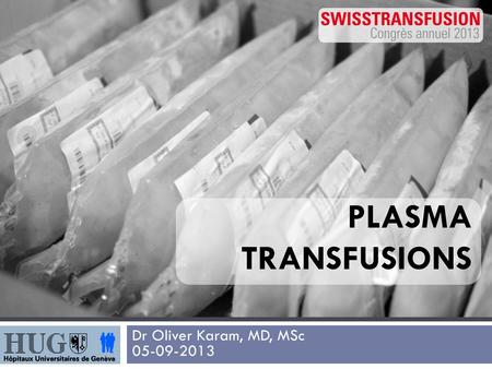 PLASMA TRANSFUSIONS Dr Oliver Karam, MD, MSc 05-09-2013.