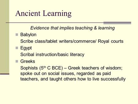 Ancient Learning Evidence that implies teaching & learning Babylon Scribe class/tablet writers/commerce/ Royal courts Egypt Scribal instruction/basic literacy.