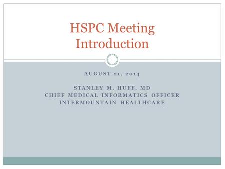 AUGUST 21, 2014 STANLEY M. HUFF, MD CHIEF MEDICAL INFORMATICS OFFICER INTERMOUNTAIN HEALTHCARE HSPC Meeting Introduction.