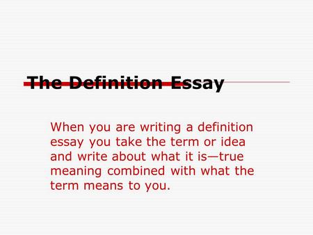 The Definition Essay When you are writing a definition essay you take the term or idea and write about what it is—true meaning combined with what the term.