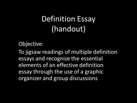 Definition Essay (handout) Objective: To jigsaw readings of multiple definition essays and recognize the essential elements of an effective definition.